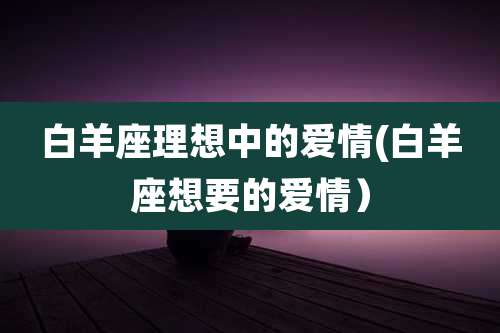 白羊座理想中的爱情(白羊座想要的爱情)