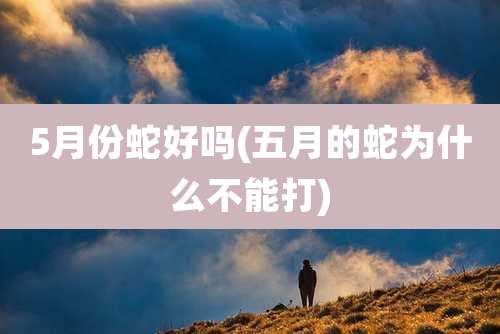 5月份蛇好吗(五月的蛇为什么不能打)