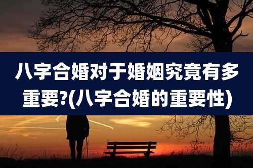 八字合婚对于婚姻究竟有多重要?(八字合婚的重要性)