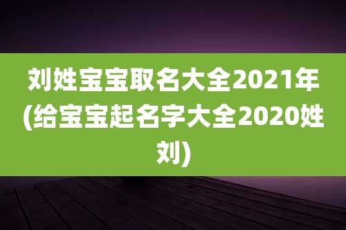 刘姓宝宝取名大全2021年(给宝宝起名字大全2020姓刘)