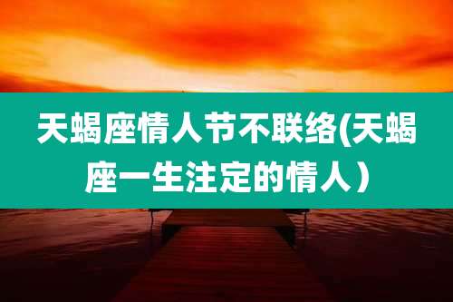 天蝎座情人节不联络(天蝎座一生注定的情人)