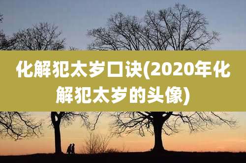 化解犯太岁口诀(2020年化解犯太岁的头像)