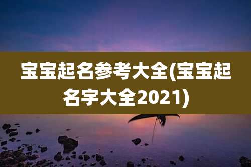 宝宝起名参考大全(宝宝起名字大全2021)