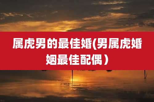 属虎男的最佳婚(男属虎婚姻最佳配偶）