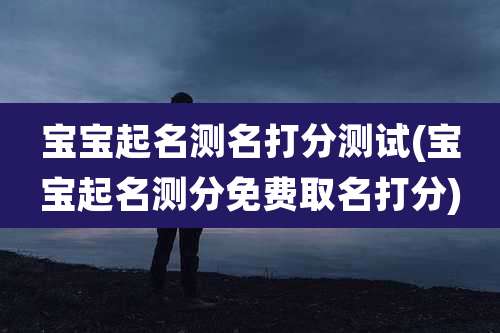 宝宝起名测名打分测试(宝宝起名测分免费取名打分)