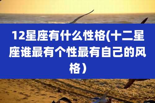 12星座有什么性格(十二星座谁最有个性最有自己的风格）