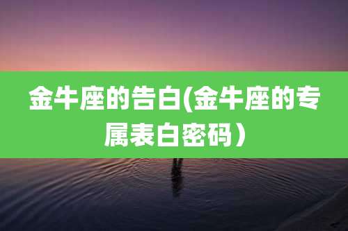 金牛座的告白(金牛座的专属表白密码）