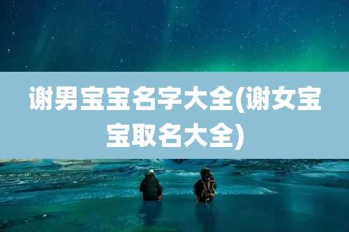 谢男宝宝名字大全(谢女宝宝取名大全)