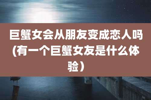 巨蟹女会从朋友变成恋人吗(有一个巨蟹女友是什么体验)