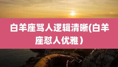 白羊座骂人逻辑清晰(白羊座怼人优雅）