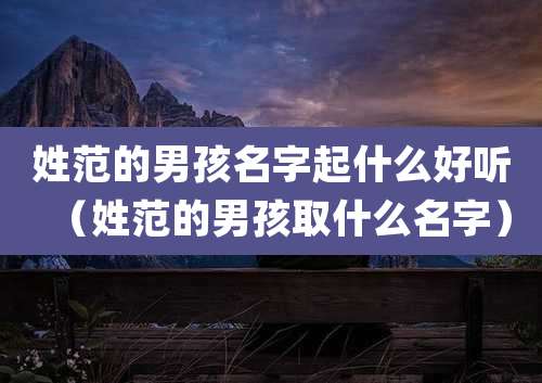 姓范的男孩名字起什么好听（姓范的男孩取什么名字）