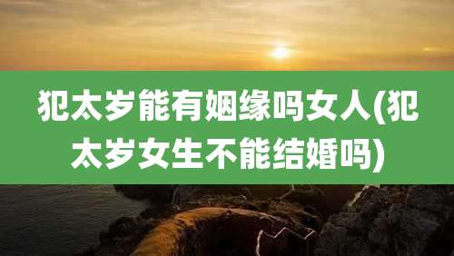 犯太岁能有姻缘吗女人(犯太岁女生不能结婚吗)