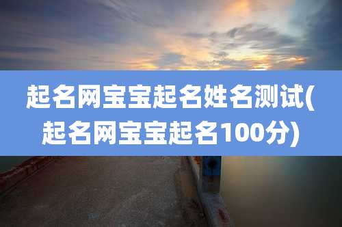 起名网宝宝起名姓名测试(起名网宝宝起名100分)