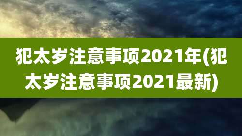 犯太岁注意事项2021年(犯太岁注意事项2021最新)
