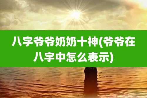 八字爷爷奶奶十神(爷爷在八字中怎么表示)