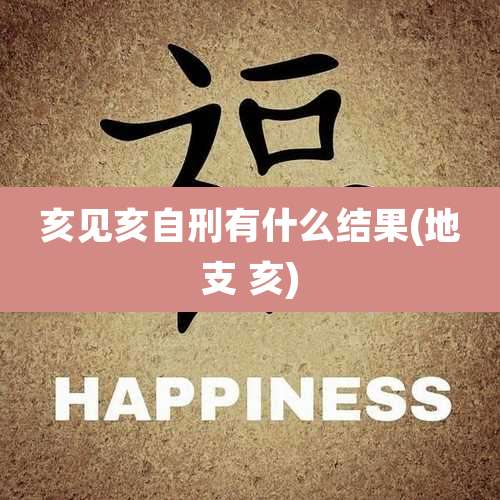 亥见亥自刑有什么结果(地支 亥)