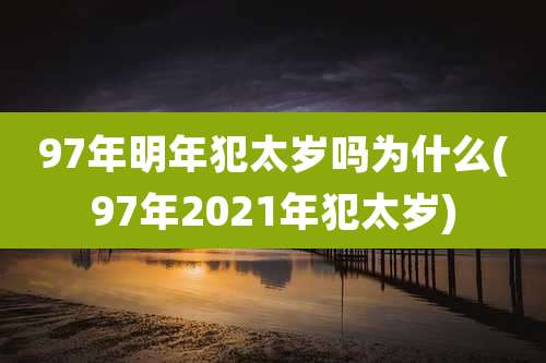 97年明年犯太岁吗为什么(97年2021年犯太岁)