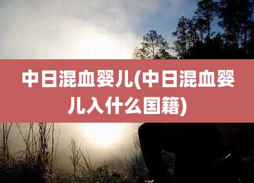 中日混血婴儿(中日混血婴儿入什么国籍)