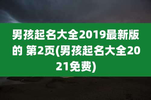 男孩起名大全2019最新版的 第2页(男孩起名大全2021免费)