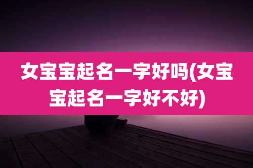 女宝宝起名一字好吗(女宝宝起名一字好不好)