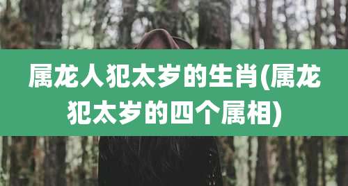 属龙人犯太岁的生肖(属龙犯太岁的四个属相)