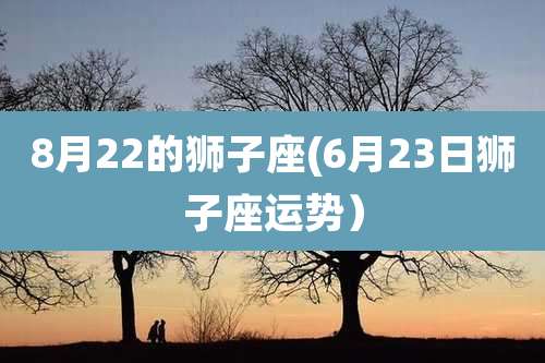8月22的狮子座(6月23日狮子座运势）