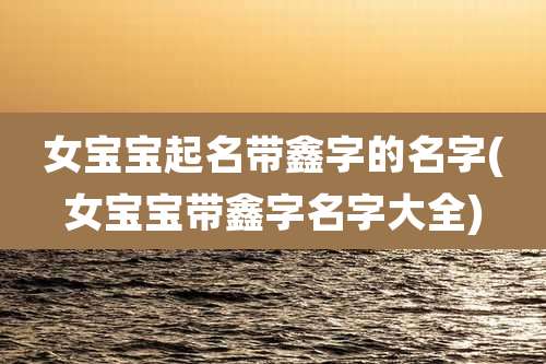 女宝宝起名带鑫字的名字(女宝宝带鑫字名字大全)