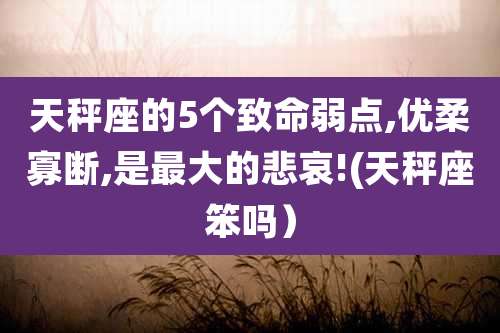 天秤座的5个致命弱点,优柔寡断,是最大的悲哀!(天秤座笨吗）