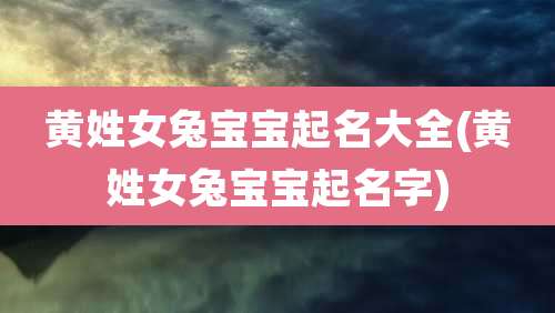黄姓女兔宝宝起名大全(黄姓女兔宝宝起名字)