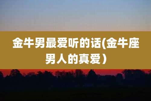 金牛男最爱听的话(金牛座男人的真爱)