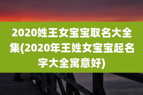 2020姓王女宝宝取名大全集(2020年王姓女宝宝起名字大全寓意好)