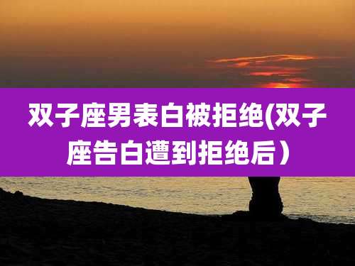 双子座男表白被拒绝(双子座告白遭到拒绝后)