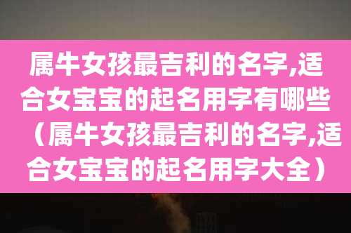 属牛女孩最吉利的名字,适合女宝宝的起名用字有哪些（属牛女孩最吉利的名字,适合女宝宝的起名用字大全）