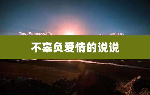 不辜负爱情的说说