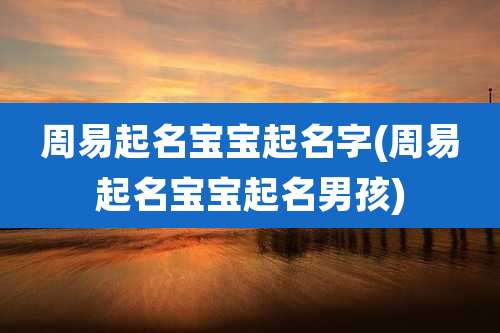 周易起名宝宝起名字(周易起名宝宝起名男孩)