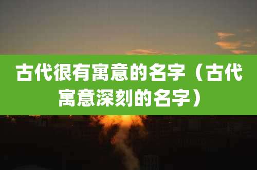 古代很有寓意的名字（古代寓意深刻的名字）