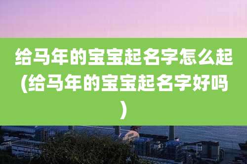 给马年的宝宝起名字怎么起(给马年的宝宝起名字好吗)
