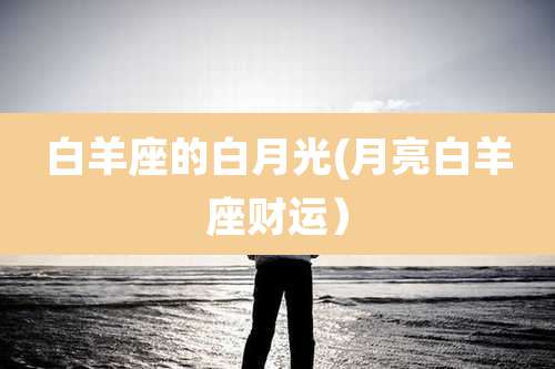 白羊座的白月光(月亮白羊座财运）