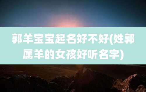 郭羊宝宝起名好不好(姓郭属羊的女孩好听名字)