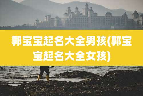 郭宝宝起名大全男孩(郭宝宝起名大全女孩)