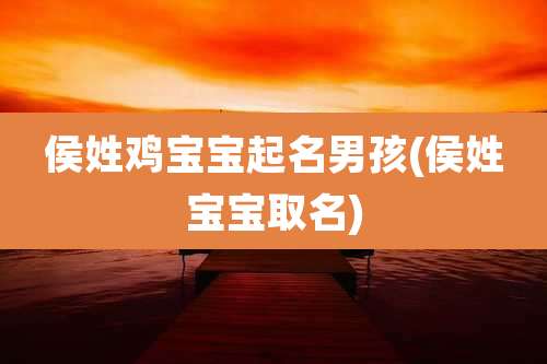侯姓鸡宝宝起名男孩(侯姓宝宝取名)