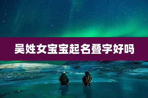 吴姓女宝宝起名叠字好吗