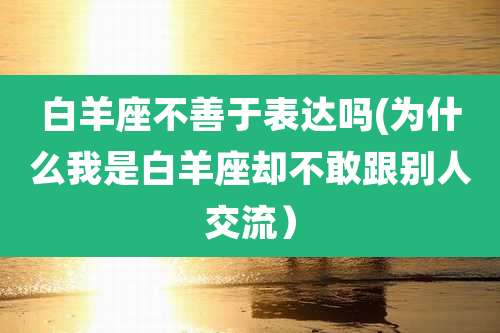 白羊座不善于表达吗(为什么我是白羊座却不敢跟别人交流）