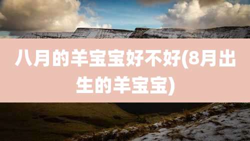 八月的羊宝宝好不好(8月出生的羊宝宝)