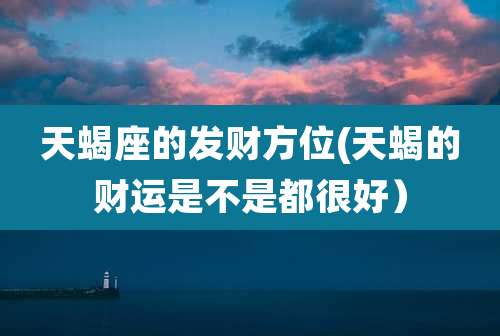 天蝎座的发财方位(天蝎的财运是不是都很好)
