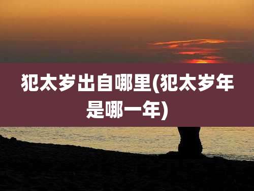 犯太岁出自哪里(犯太岁年是哪一年)