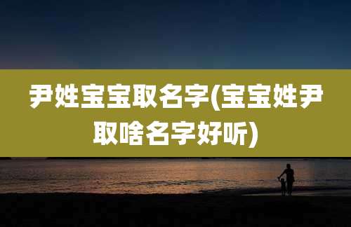 尹姓宝宝取名字(宝宝姓尹取啥名字好听)