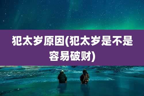 犯太岁原因(犯太岁是不是容易破财)