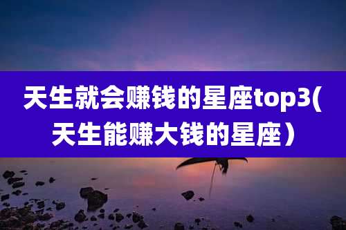 天生就会赚钱的星座top3(天生能赚大钱的星座)