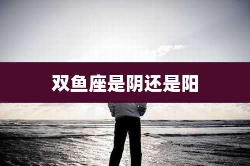 双鱼座是阴还是阳